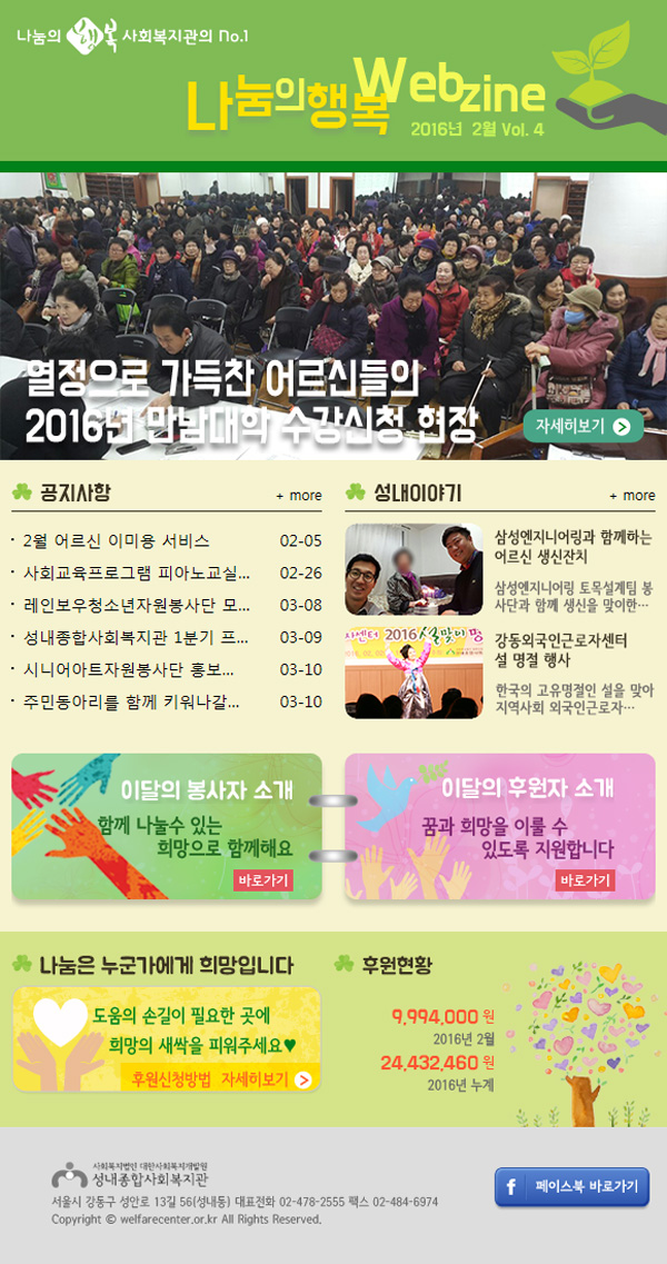 나눔의행복 사회복지관의no.1
나눔의행복 Webzine 2016년 1월 Vol.4
공지사항 more
2월 어르신 이미용 서비스
사회교육프로그램 피아노교실 발표회
레인보우청소년자원봉사단 모집
성내종합사회복지관 1분기 프로그램 안내
시니어아트자원봉사단 홍보 및 수요처 모집
주민동아리를 함께 키워나갈 분들을 모집합니다
성내이야기 more
삼성엔지니어링과 함께하는 어르신 생신잔치
삼성엔지니어링 토목설계팀 봉사단관 함께 생신을 맞이한
강동외국인근로자센터 설 명절 행사
한국의 고유명절인 설을 맞아 지역사회 외국인근로자
이달의 봉사자 소개 함께 나눌수 있는 희망으로 함께해요 바로가기 
이달의 후원자 소개 꿈과 희망을 이룰 수 있도록 지원합니다 바로가기
나눔은 누군가에게 희망입니다 
도움의 손길이 필요한 곳에 희망의 새싹을 피워주세요 후원신청방법 자세히보기
후원현황 14,438,460원 2016년 1월 14,438,460원 2016년 누계